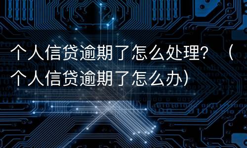 个人信贷逾期了怎么处理？（个人信贷逾期了怎么办）