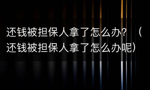 还钱被担保人拿了怎么办？（还钱被担保人拿了怎么办呢）