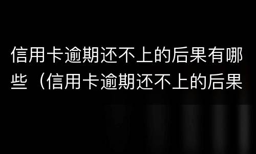 信用卡逾期还不上的后果有哪些（信用卡逾期还不上的后果有哪些影响）