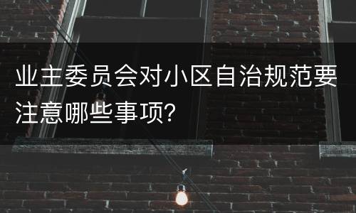 业主委员会对小区自治规范要注意哪些事项？