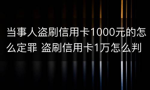 当事人盗刷信用卡1000元的怎么定罪 盗刷信用卡1万怎么判