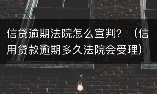 信贷逾期法院怎么宣判？（信用贷款逾期多久法院会受理）