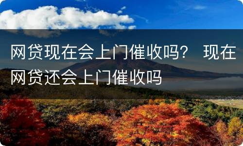 网贷现在会上门催收吗？ 现在网贷还会上门催收吗