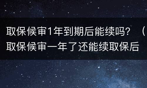 取保候审1年到期后能续吗？（取保候审一年了还能续取保后）