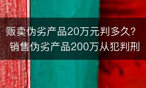 贩卖伪劣产品20万元判多久？ 销售伪劣产品200万从犯判刑