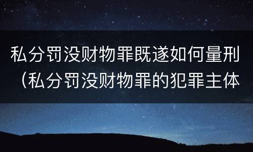 私分罚没财物罪既遂如何量刑（私分罚没财物罪的犯罪主体）