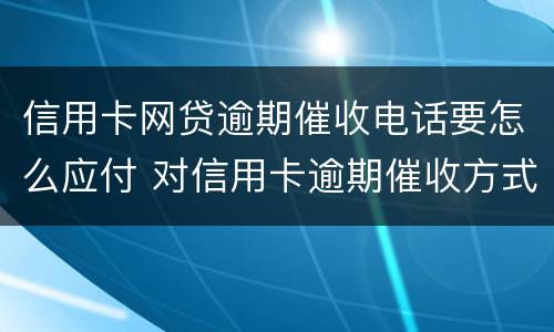信用卡网贷逾期催收电话要怎么应付 对信用卡逾期催收方式