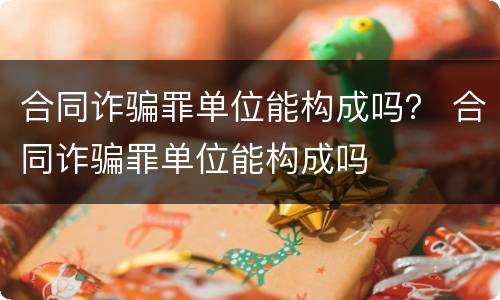 合同诈骗罪单位能构成吗？ 合同诈骗罪单位能构成吗