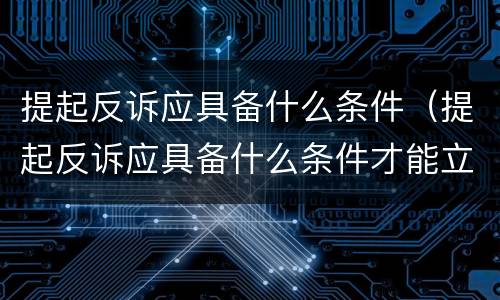 提起反诉应具备什么条件（提起反诉应具备什么条件才能立案）
