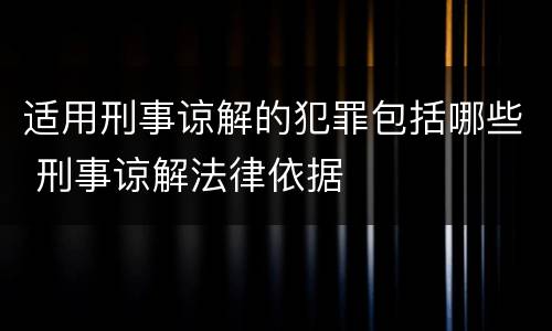 适用刑事谅解的犯罪包括哪些 刑事谅解法律依据