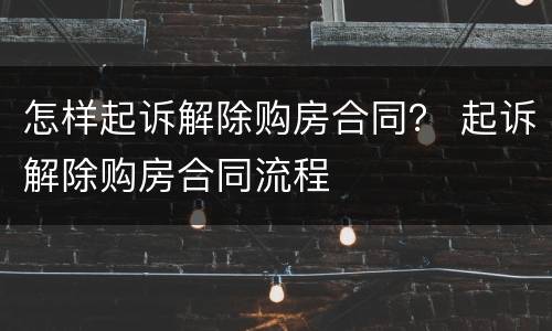 怎样起诉解除购房合同？ 起诉解除购房合同流程