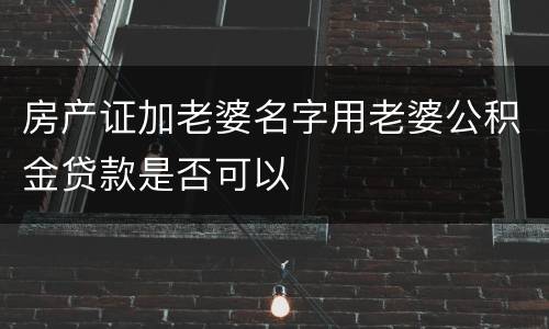 房产证加老婆名字用老婆公积金贷款是否可以