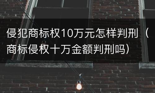侵犯商标权10万元怎样判刑（商标侵权十万金额判刑吗）