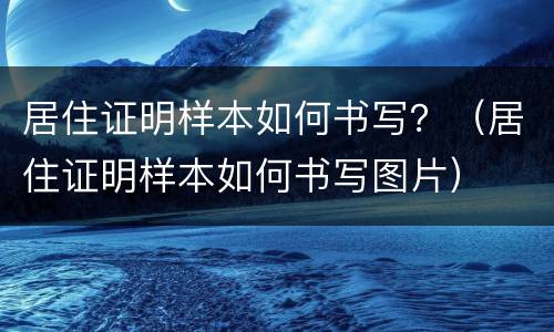 居住证明样本如何书写？（居住证明样本如何书写图片）