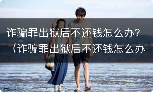 诈骗罪出狱后不还钱怎么办？（诈骗罪出狱后不还钱怎么办呀）