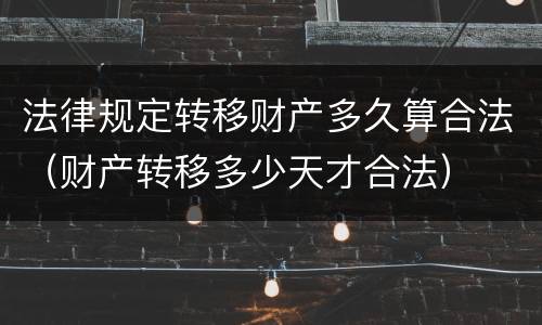 法律规定转移财产多久算合法（财产转移多少天才合法）