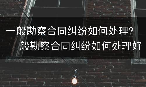 一般勘察合同纠纷如何处理？ 一般勘察合同纠纷如何处理好