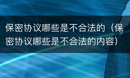 保密协议哪些是不合法的（保密协议哪些是不合法的内容）