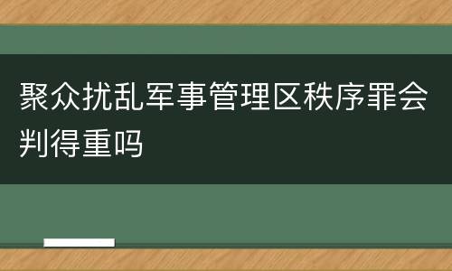 聚众扰乱军事管理区秩序罪会判得重吗