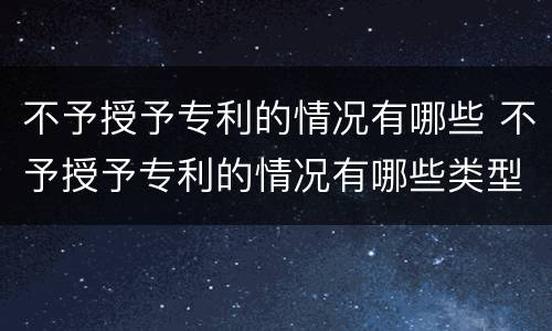 不予授予专利的情况有哪些 不予授予专利的情况有哪些类型