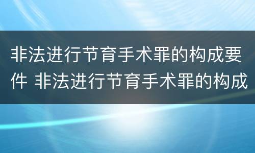 非法进行节育手术罪的构成要件 非法进行节育手术罪的构成要件包括