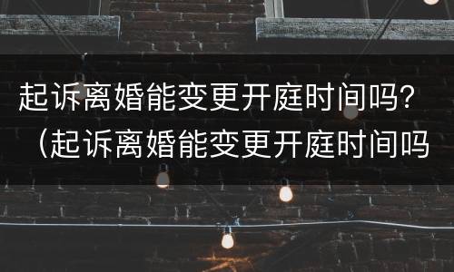 起诉离婚能变更开庭时间吗？（起诉离婚能变更开庭时间吗）