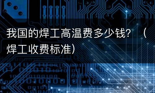 我国的焊工高温费多少钱？（焊工收费标准）
