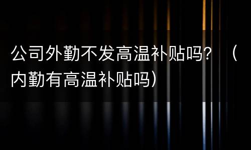 公司外勤不发高温补贴吗？（内勤有高温补贴吗）