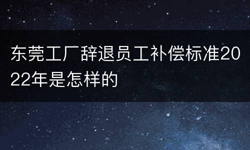 东莞工厂辞退员工补偿标准2022年是怎样的