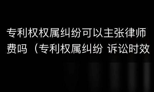 专利权权属纠纷可以主张律师费吗（专利权属纠纷 诉讼时效）