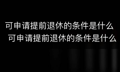 可申请提前退休的条件是什么 可申请提前退休的条件是什么意思