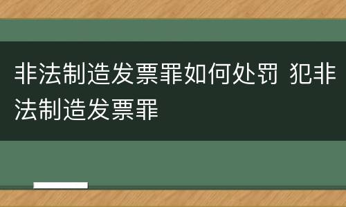 非法制造发票罪如何处罚 犯非法制造发票罪