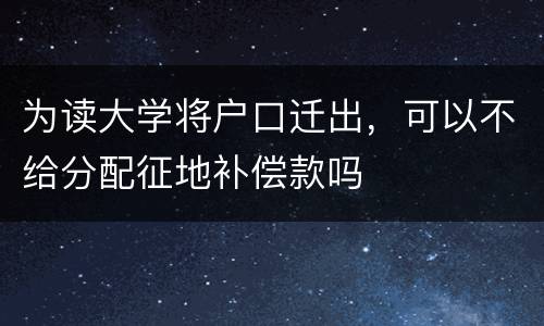 为读大学将户口迁出，可以不给分配征地补偿款吗