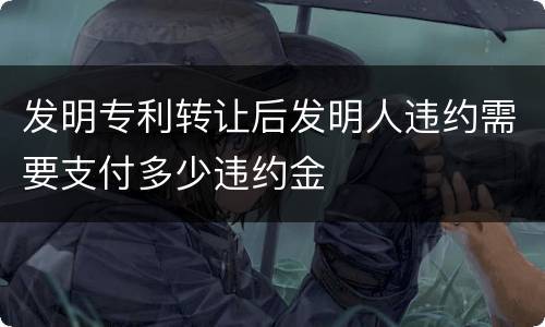 发明专利转让后发明人违约需要支付多少违约金