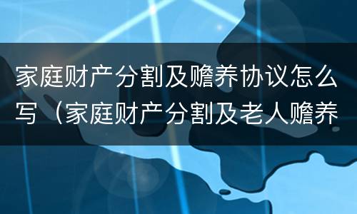 家庭财产分割及赡养协议怎么写（家庭财产分割及老人赡养协议）