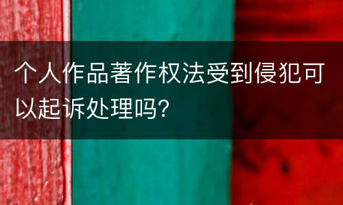 个人作品著作权法受到侵犯可以起诉处理吗？