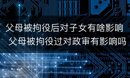 父母被拘役后对子女有啥影响 父母被拘役过对政审有影响吗