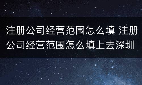 注册公司经营范围怎么填 注册公司经营范围怎么填上去深圳