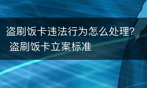 盗刷饭卡违法行为怎么处理？ 盗刷饭卡立案标准