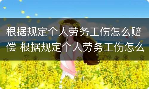 根据规定个人劳务工伤怎么赔偿 根据规定个人劳务工伤怎么赔偿的