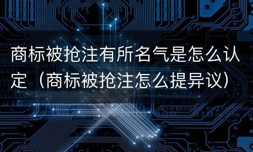 商标被抢注有所名气是怎么认定（商标被抢注怎么提异议）