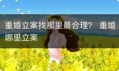 重婚立案找那里最合理？ 重婚哪里立案