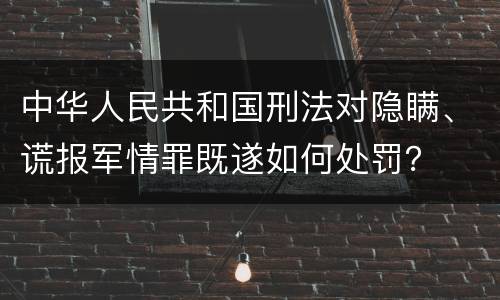 中华人民共和国刑法对隐瞒、谎报军情罪既遂如何处罚？