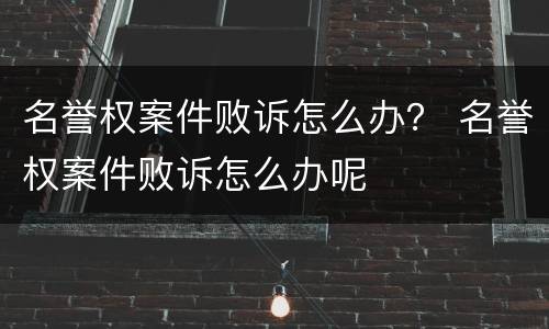 名誉权案件败诉怎么办？ 名誉权案件败诉怎么办呢