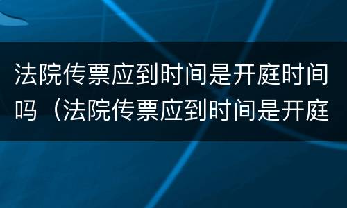 法院传票应到时间是开庭时间吗（法院传票应到时间是开庭时间吗怎么算）