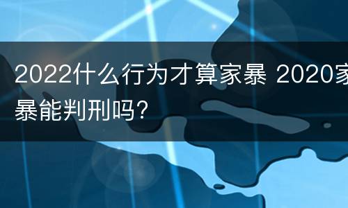 2022什么行为才算家暴 2020家暴能判刑吗?
