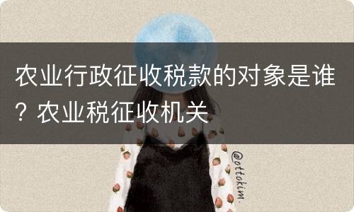 农业行政征收税款的对象是谁? 农业税征收机关