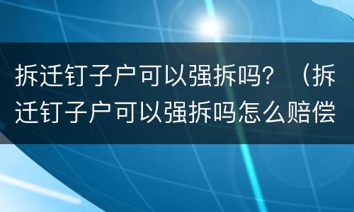 拆迁钉子户可以强拆吗？（拆迁钉子户可以强拆吗怎么赔偿）