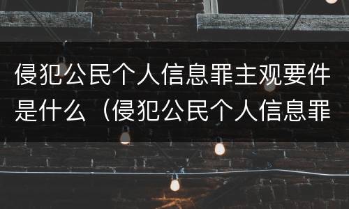 侵犯公民个人信息罪主观要件是什么（侵犯公民个人信息罪主观要件是什么意思）