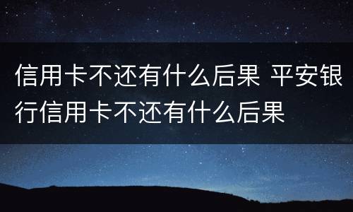 信用卡不还有什么后果 平安银行信用卡不还有什么后果